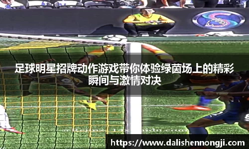 足球明星招牌动作游戏带你体验绿茵场上的精彩瞬间与激情对决