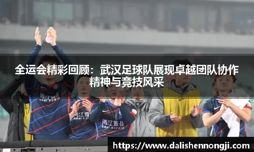 全运会精彩回顾：武汉足球队展现卓越团队协作精神与竞技风采
